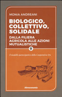 Copertina  Biologico, collettivo, solidale : dalla filiera agricola alle azioni mutualistiche : il modello partecipativo della cooperativa Iris